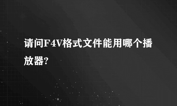 请问F4V格式文件能用哪个播放器?