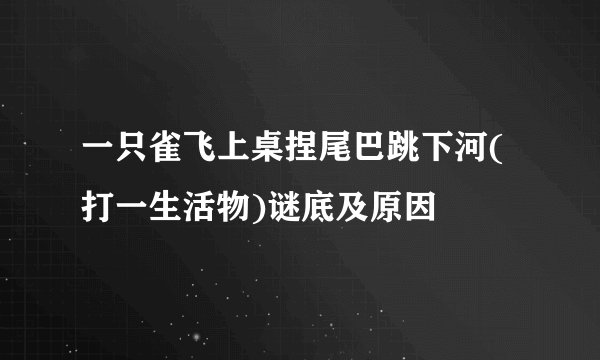 一只雀飞上桌捏尾巴跳下河(打一生活物)谜底及原因