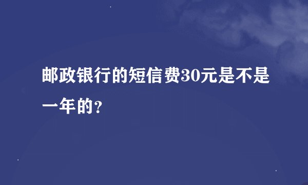 邮政银行的短信费30元是不是一年的？