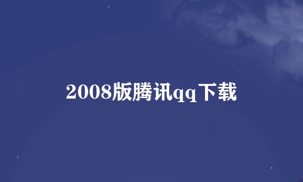 2008版腾讯qq下载