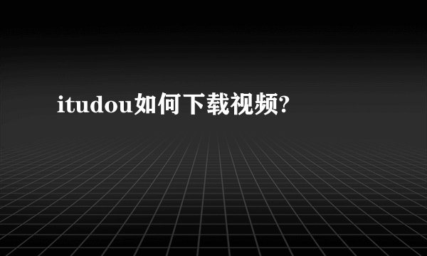 itudou如何下载视频?