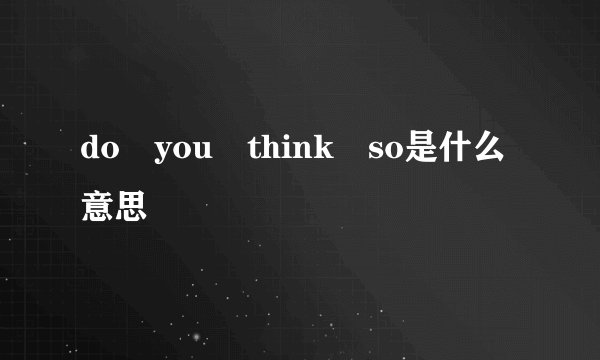 do you think so是什么意思