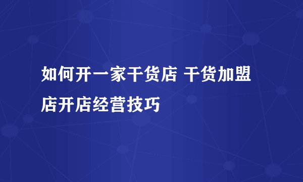如何开一家干货店 干货加盟店开店经营技巧
