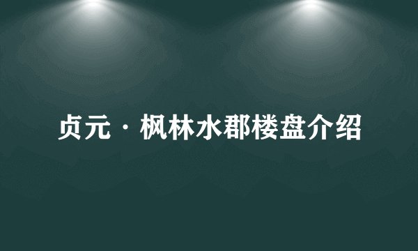 贞元·枫林水郡楼盘介绍