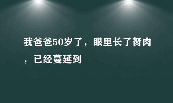 我爸爸50岁了,眼里长了胬肉,已经蔓延到