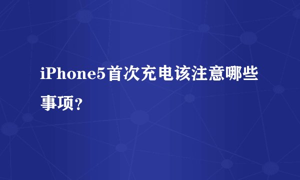 iPhone5首次充电该注意哪些事项？