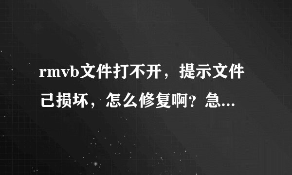 rmvb文件打不开，提示文件己损坏，怎么修复啊？急！急！急！