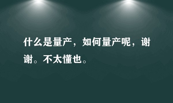 什么是量产，如何量产呢，谢谢。不太懂也。