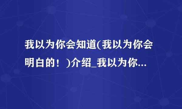 我以为你会知道(我以为你会明白的！)介绍_我以为你会知道(我以为你会明白的！)是什么