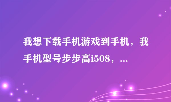 我想下载手机游戏到手机，我手机型号步步高i508，不知什么游戏适合我的手机，请指点·