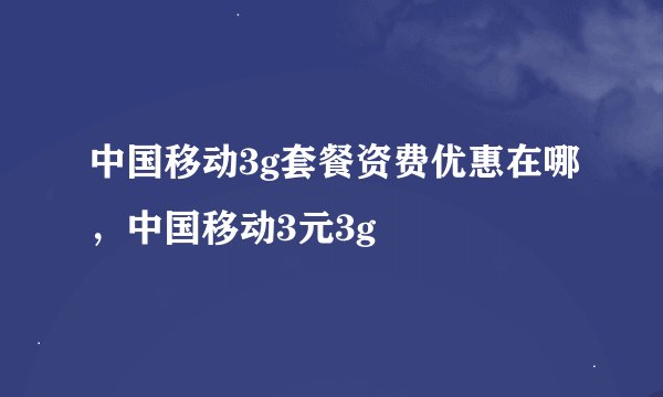 中国移动3g套餐资费优惠在哪，中国移动3元3g