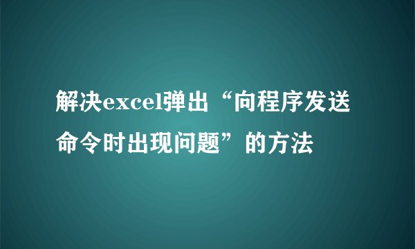 解决excel弹出“向程序发送命令时出现问题”的方法
