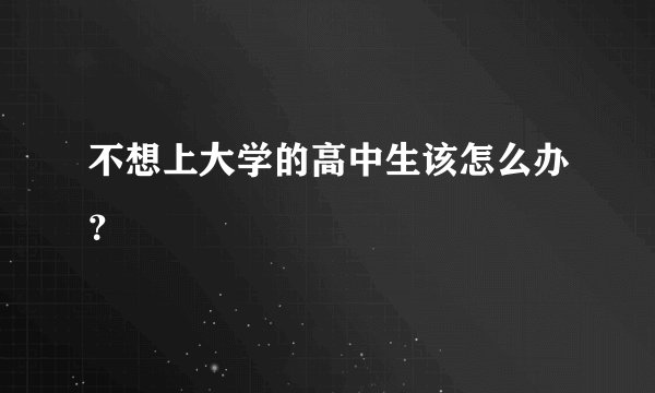 不想上大学的高中生该怎么办？