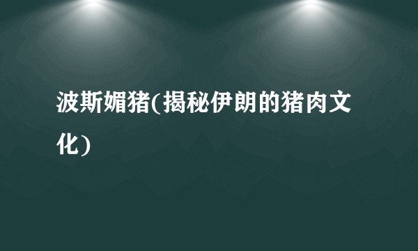 波斯媚猪(揭秘伊朗的猪肉文化)