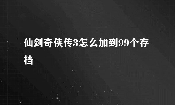 仙剑奇侠传3怎么加到99个存档