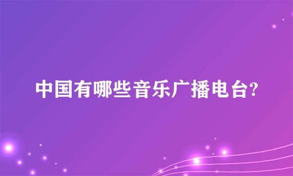 中国有哪些音乐广播电台?