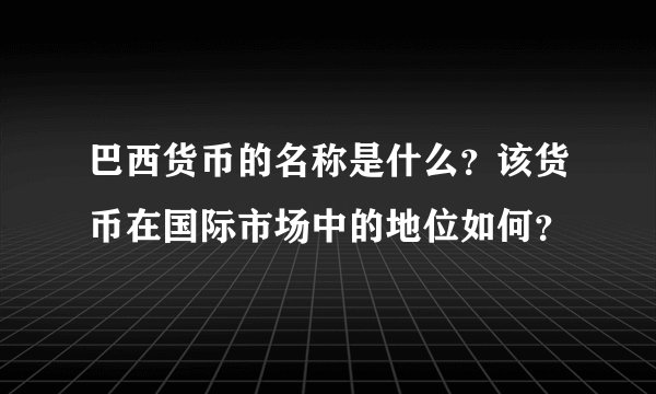 巴西货币的名称是什么?该货币在国际市场中的地位如何?