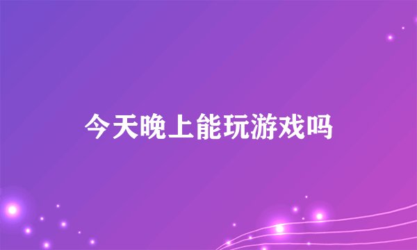 今天晚上能玩游戏吗