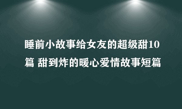 睡前小故事给女友的超级甜10篇 甜到炸的暖心爱情故事短篇