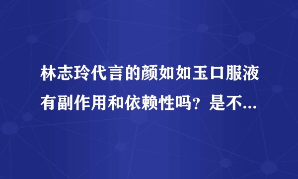林志玲代言的颜如如玉口服液有副作用和依赖性吗？是不是需要长期服用，停用后会反弹吗？