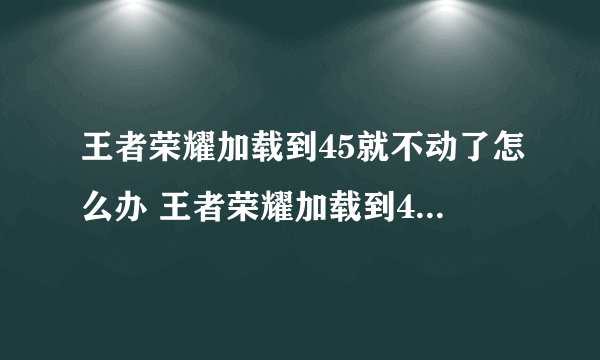 王者荣耀加载到45就不动了怎么办 王者荣耀加载到45就不动了解决办法 zi7