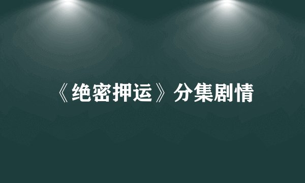 《绝密押运》分集剧情
