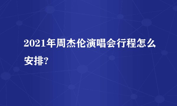 2021年周杰伦演唱会行程怎么安排?
