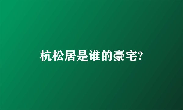 杭松居是谁的豪宅?