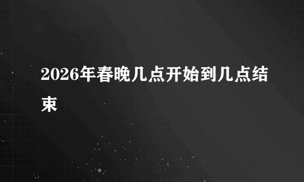 2026年春晚几点开始到几点结束