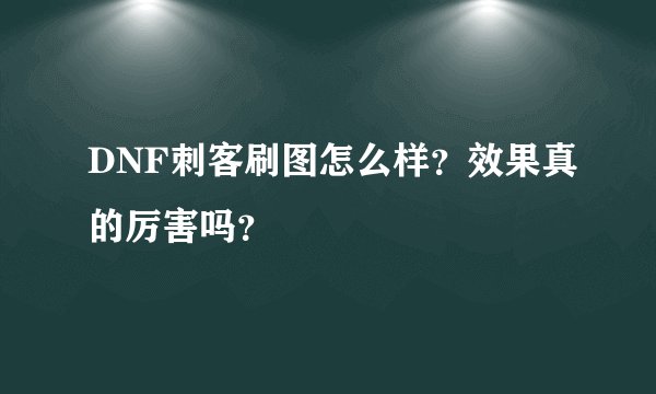 DNF刺客刷图怎么样？效果真的厉害吗？