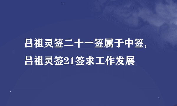 吕祖灵签二十一签属于中签,吕祖灵签21签求工作发展