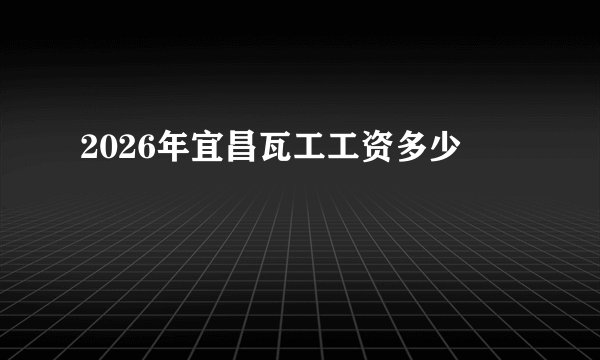 2026年宜昌瓦工工资多少
