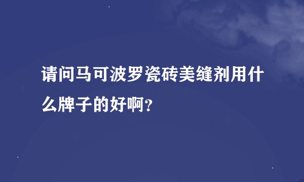 请问马可波罗瓷砖美缝剂用什么牌子的好啊？