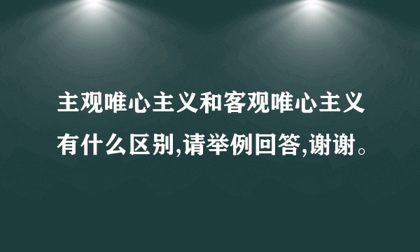 主观唯心主义和客观唯心主义有什么区别,请举例回答,谢谢。
