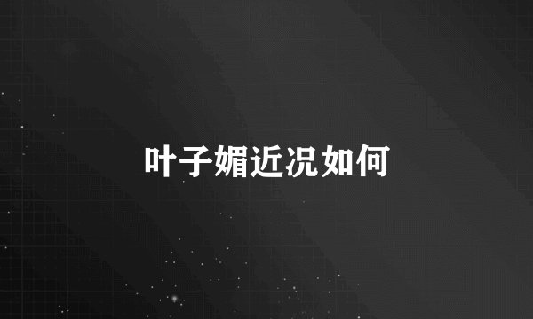 叶子媚近况如何