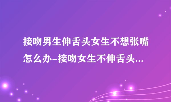 接吻男生伸舌头女生不想张嘴怎么办-接吻女生不伸舌头代表什么