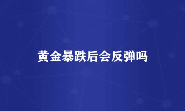黄金暴跌后会反弹吗