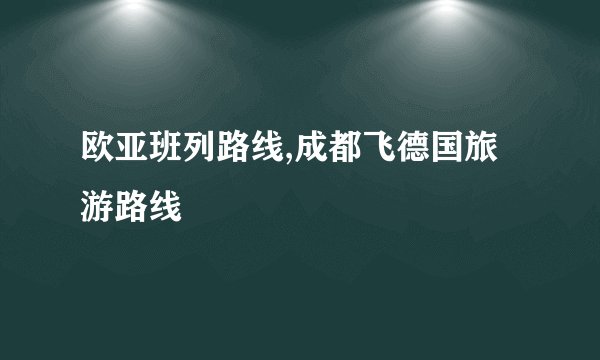 欧亚班列路线,成都飞德国旅游路线