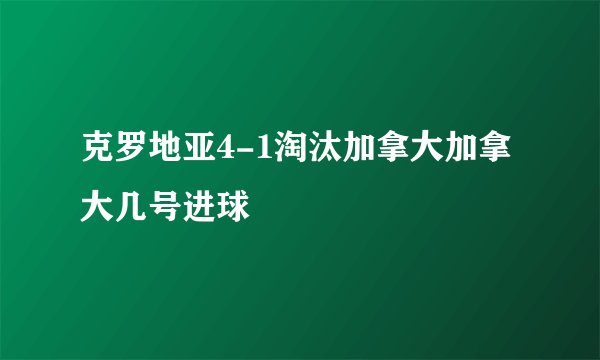 克罗地亚4-1淘汰加拿大加拿大几号进球