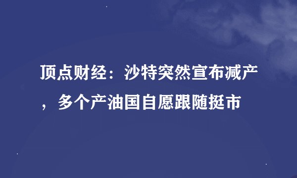 顶点财经：沙特突然宣布减产，多个产油国自愿跟随挺市