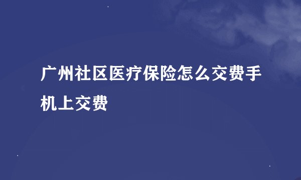 广州社区医疗保险怎么交费手机上交费
