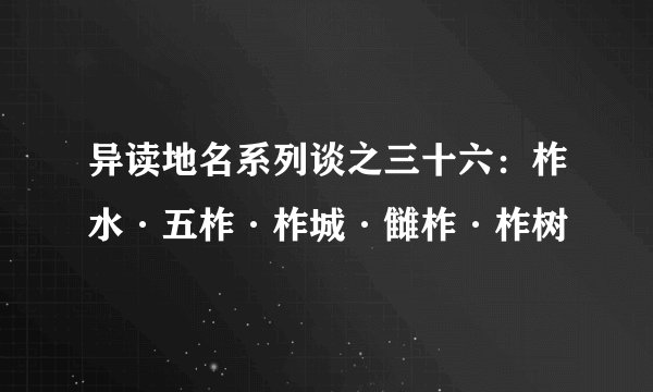 异读地名系列谈之三十六：柞水·五柞·柞城·雠柞·柞树
