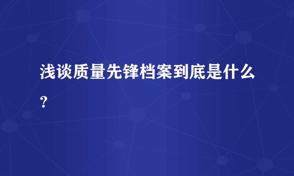浅谈质量先锋档案到底是什么？