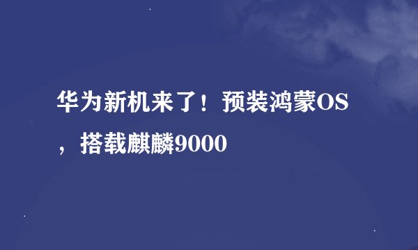 华为新机来了!预装鸿蒙OS,搭载麒麟9000
