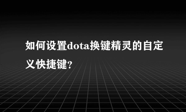 如何设置dota换键精灵的自定义快捷键？