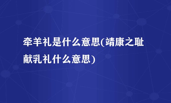牵羊礼是什么意思(靖康之耻献乳礼什么意思)