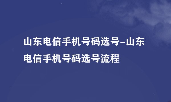 山东电信手机号码选号-山东电信手机号码选号流程
