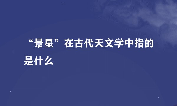 “景星”在古代天文学中指的是什么