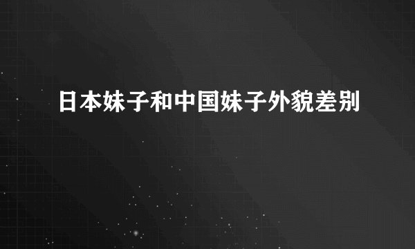 日本妹子和中国妹子外貌差别