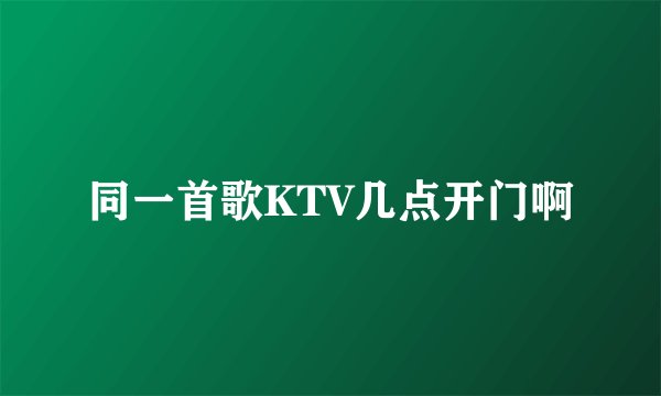 同一首歌KTV几点开门啊